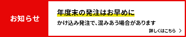 お知らせ：年度末の発注はお早めにかけ込み発注で混みあう場合があります